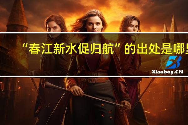 “春江新水促归航”的出处是哪里