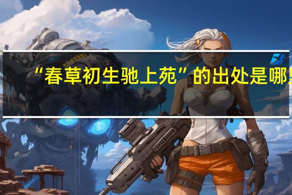 “春草初生驰上苑”的出处是哪里