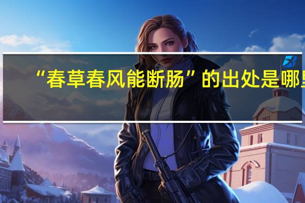 “春草春风能断肠”的出处是哪里