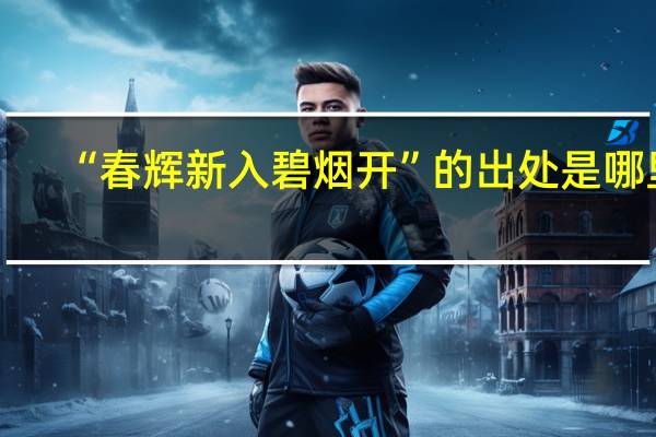 “春辉新入碧烟开”的出处是哪里