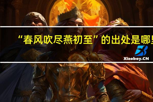“春风吹尽燕初至”的出处是哪里
