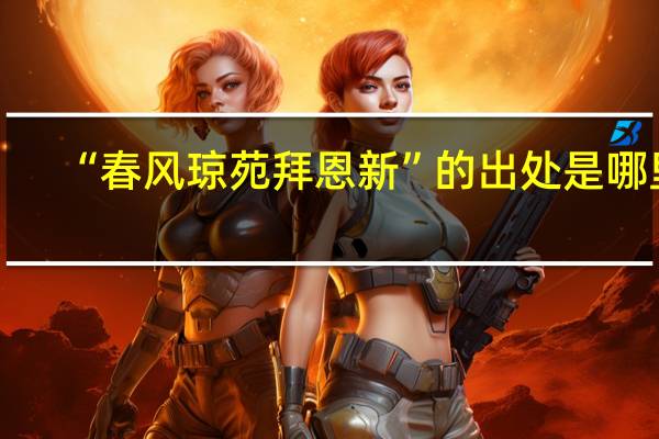 “春风琼苑拜恩新”的出处是哪里