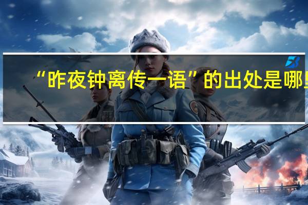 “昨夜钟离传一语”的出处是哪里