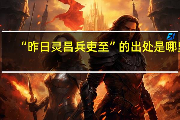 “昨日灵昌兵吏至”的出处是哪里