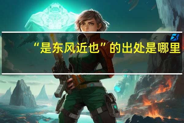 “是东风近也”的出处是哪里