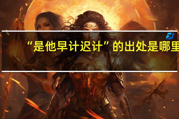 “是他早计迟计”的出处是哪里