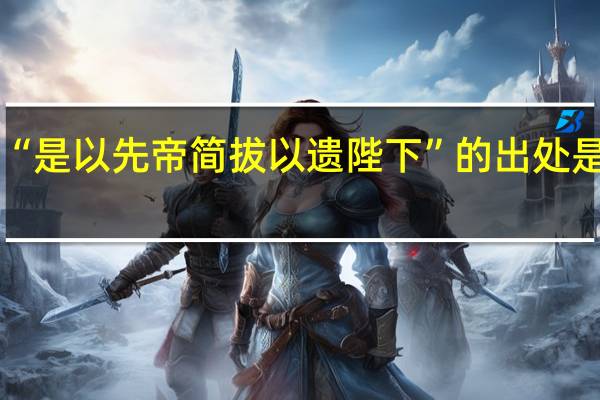 “是以先帝简拔以遗陛下”的出处是哪里