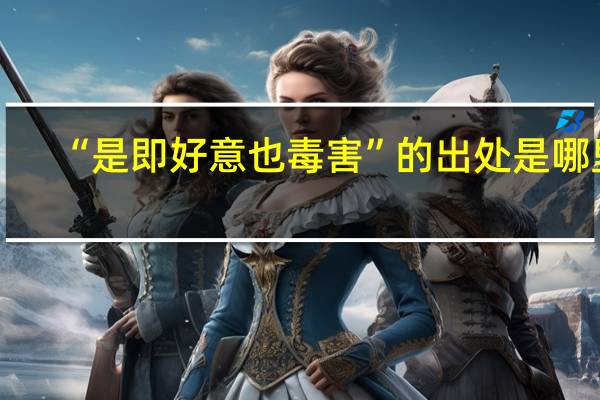 “是即好意也毒害”的出处是哪里