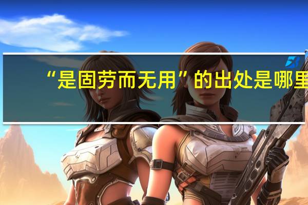 “是固劳而无用”的出处是哪里