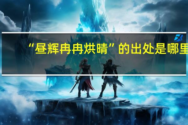 “昼辉冉冉烘晴”的出处是哪里