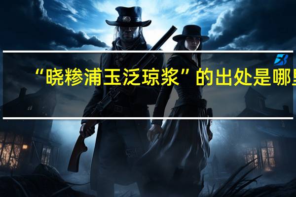 “晓糁浦玉泛琼浆”的出处是哪里