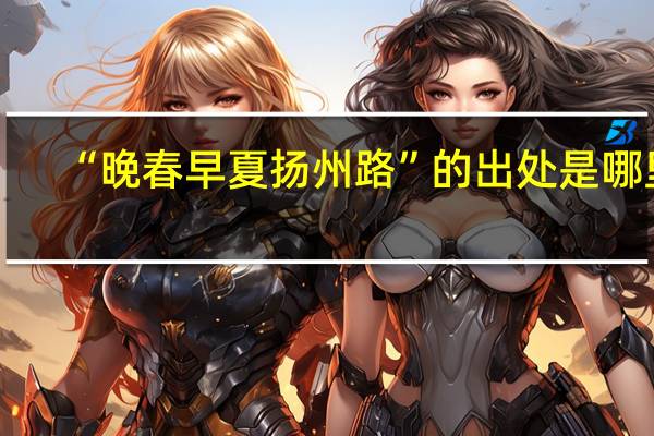 “晚春早夏扬州路”的出处是哪里