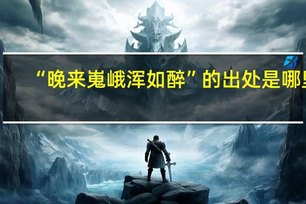 “晚来嵬峨浑如醉”的出处是哪里