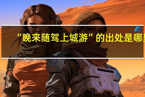 “晚来随驾上城游”的出处是哪里