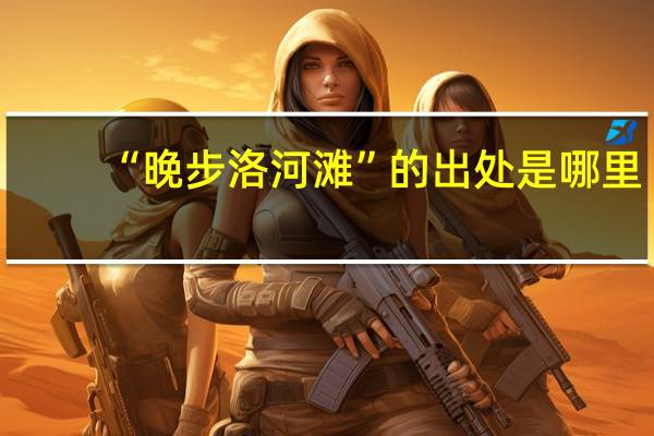 “晚步洛河滩”的出处是哪里