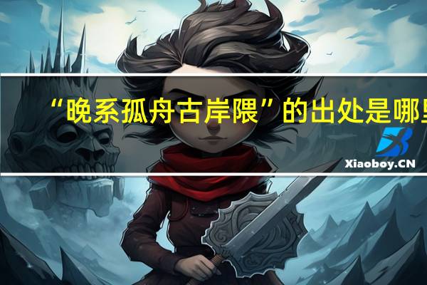 “晚系孤舟古岸隈”的出处是哪里