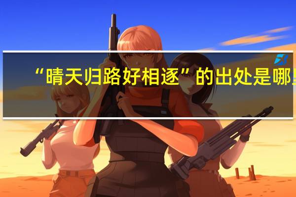 “晴天归路好相逐”的出处是哪里