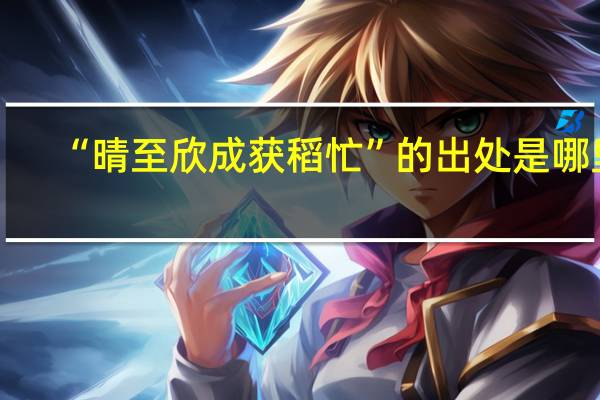 “晴至欣成获稻忙”的出处是哪里