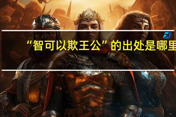 “智可以欺王公”的出处是哪里