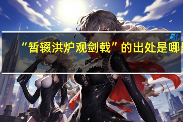 “暂辍洪炉观剑戟”的出处是哪里