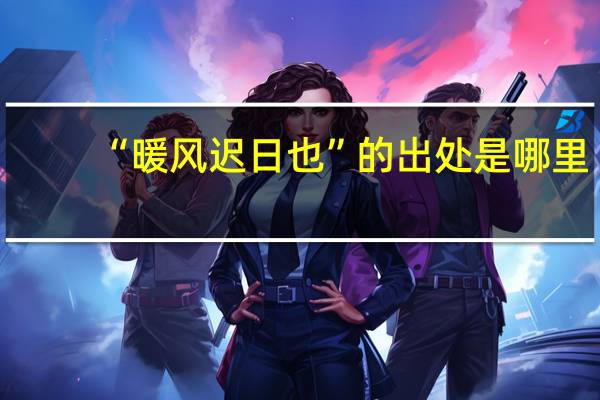 “暖风迟日也”的出处是哪里