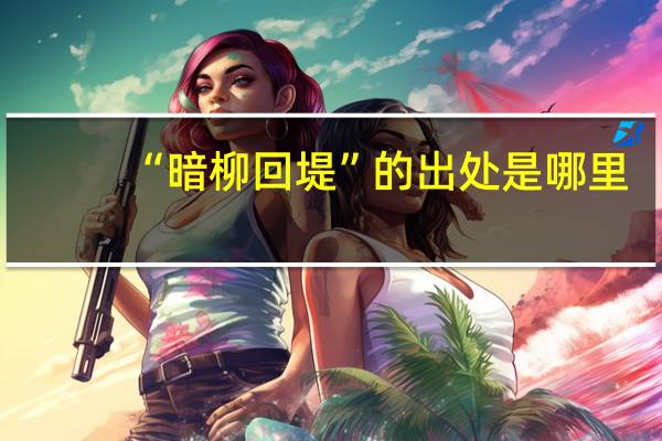 “暗柳回堤”的出处是哪里