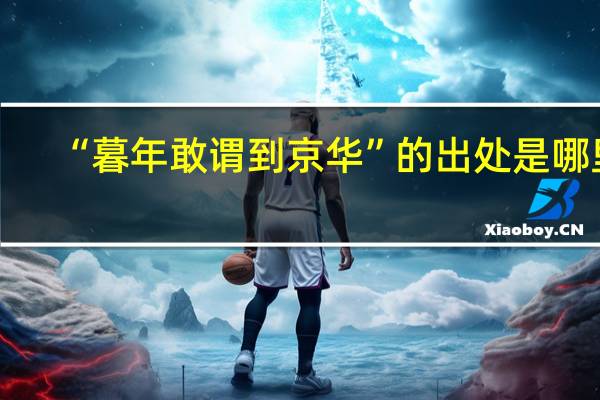“暮年敢谓到京华”的出处是哪里