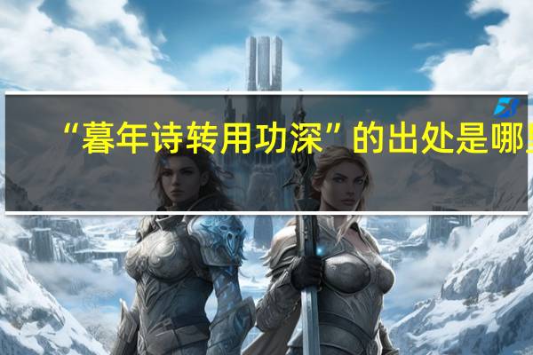 “暮年诗转用功深”的出处是哪里