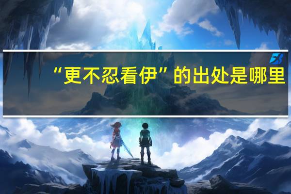 “更不忍看伊”的出处是哪里