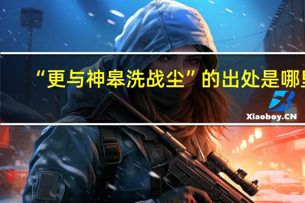 “更与神皋洗战尘”的出处是哪里