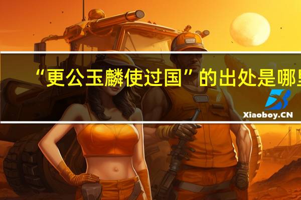 “更公玉麟使过国”的出处是哪里