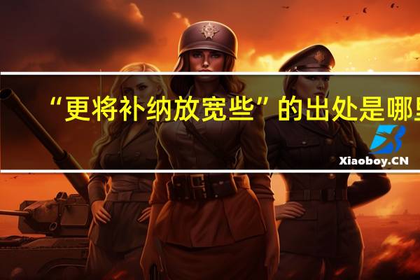 “更将补纳放宽些”的出处是哪里
