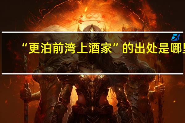 “更泊前湾上酒家”的出处是哪里