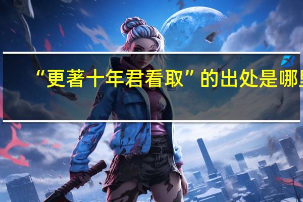 “更著十年君看取”的出处是哪里