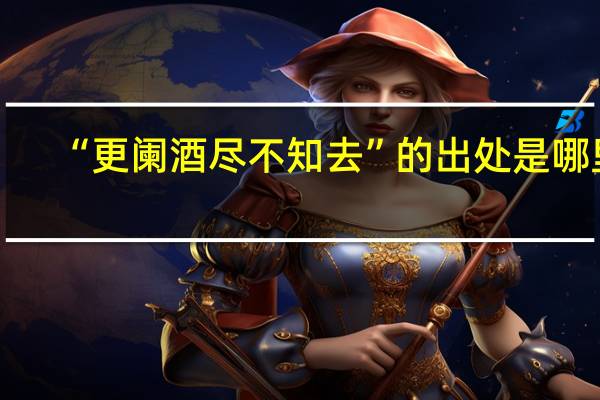“更阑酒尽不知去”的出处是哪里