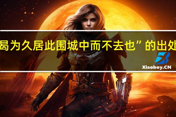 “曷为久居此围城中而不去也”的出处是哪里