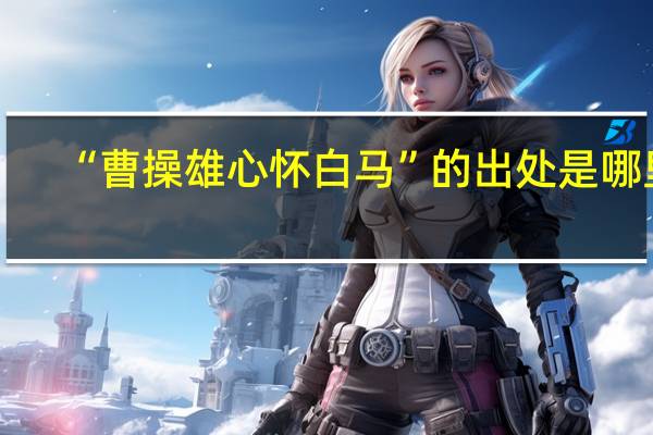 “曹操雄心怀白马”的出处是哪里