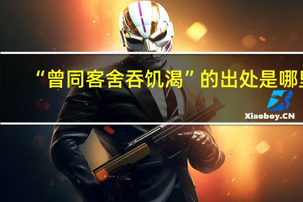 “曾同客舍吞饥渴”的出处是哪里