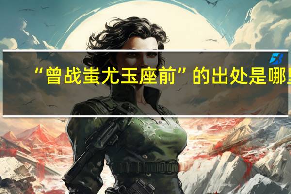 “曾战蚩尤玉座前”的出处是哪里