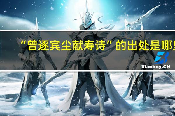 “曾逐宾尘献寿诗”的出处是哪里