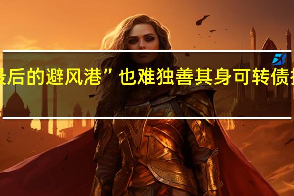 “最后的避风港”也难独善其身 可转债持续回调