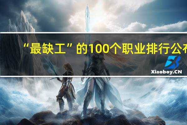 “最缺工”的100个职业排行公布，这份榜单说明了什么