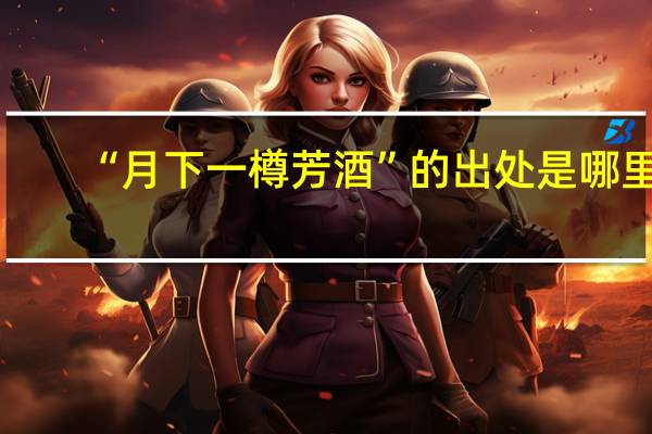 “月下一樽芳酒”的出处是哪里
