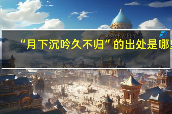 “月下沉吟久不归”的出处是哪里