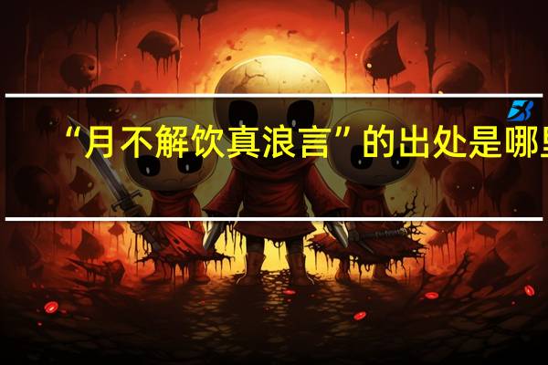 “月不解饮真浪言”的出处是哪里
