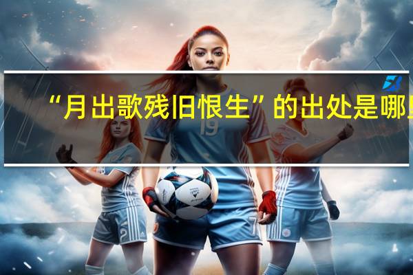 “月出歌残旧恨生”的出处是哪里