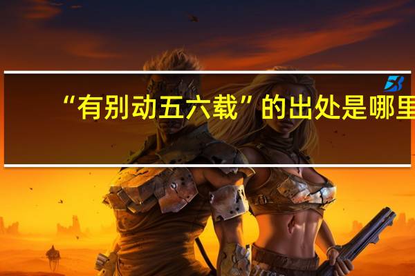 “有别动五六载”的出处是哪里