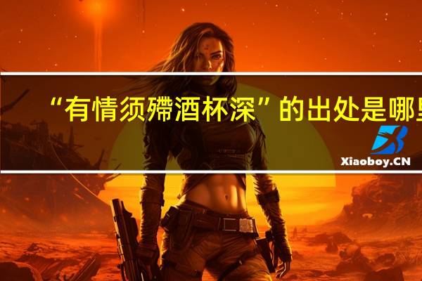 “有情须殢酒杯深”的出处是哪里