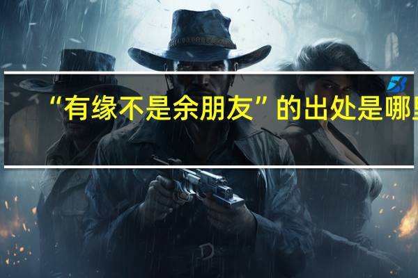 “有缘不是余朋友”的出处是哪里