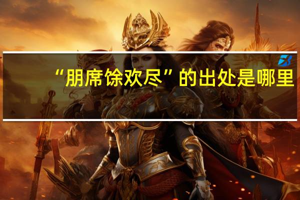 “朋席馀欢尽”的出处是哪里